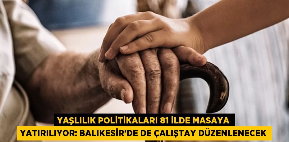 Yaşlılık Politikaları 81 İlde Masaya Yatırılıyor: Balıkesir'de de Çalıştay Düzenlenecek