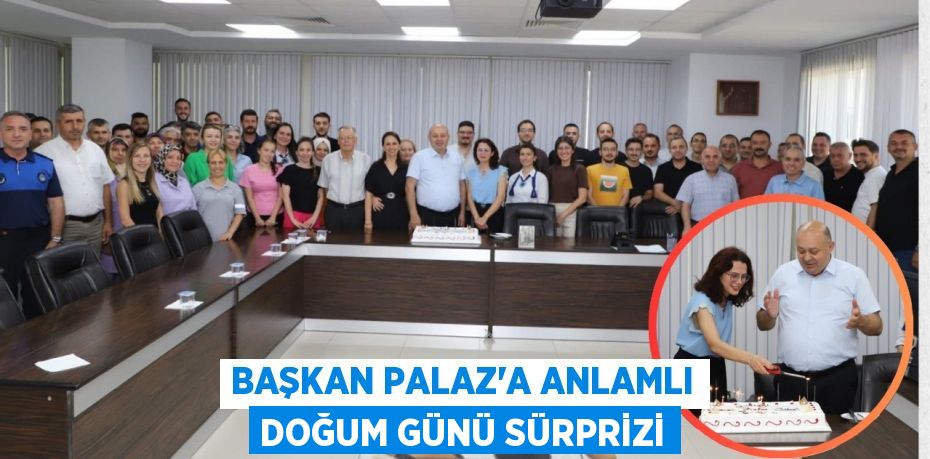 BAŞKAN PALAZ’A ANLAMLI DOĞUM GÜNÜ SÜRPRİZİ