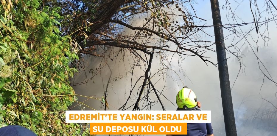 Edremit’te Yangın: Seralar ve Su Deposu Kül Oldu