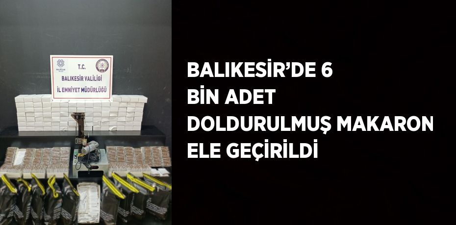 BALIKESİR’DE 6 BİN ADET DOLDURULMUŞ MAKARON ELE GEÇİRİLDİ