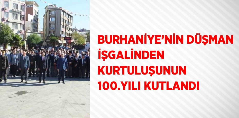 BURHANİYE’NİN DÜŞMAN İŞGALİNDEN KURTULUŞUNUN 100.YILI KUTLANDI