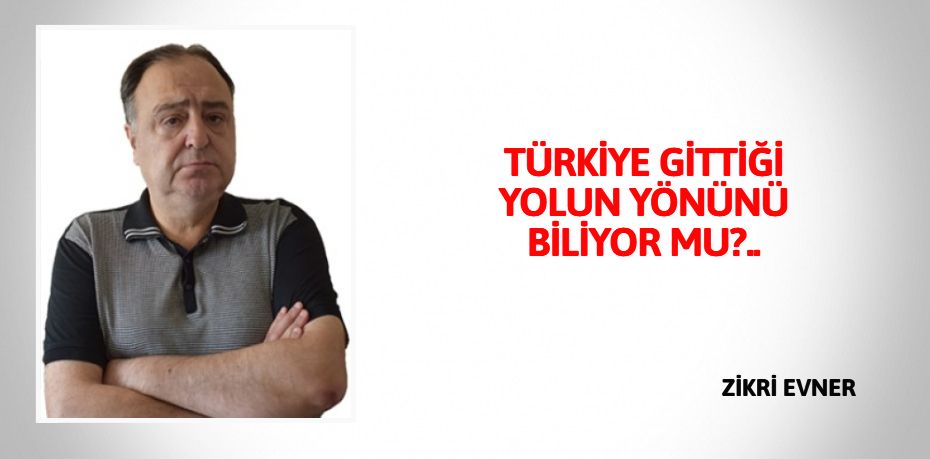 TÜRKİYE GİTTİĞİ YOLUN  YÖNÜNÜ BİLİYOR MU?..