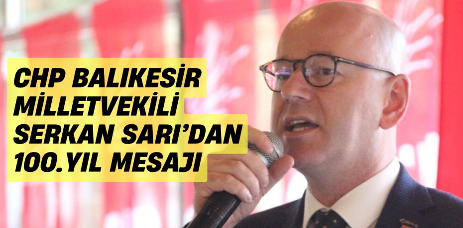 CHP BALIKESİR MİLLETVEKİLİ SERKAN SARI’DAN 100.YIL MESAJI