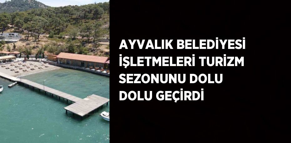 AYVALIK BELEDİYESİ İŞLETMELERİ TURİZM SEZONUNU DOLU DOLU GEÇİRDİ