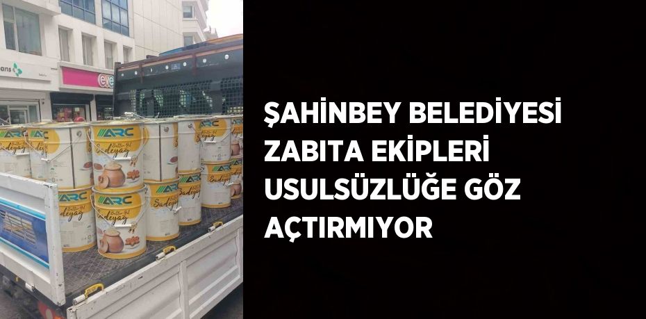 ŞAHİNBEY BELEDİYESİ ZABITA EKİPLERİ USULSÜZLÜĞE GÖZ AÇTIRMIYOR