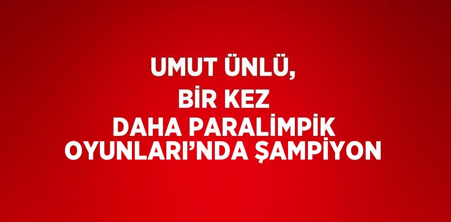 UMUT ÜNLÜ, BİR KEZ DAHA PARALİMPİK OYUNLARI’NDA ŞAMPİYON