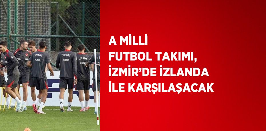 A MİLLİ FUTBOL TAKIMI, İZMİR’DE İZLANDA İLE KARŞILAŞACAK