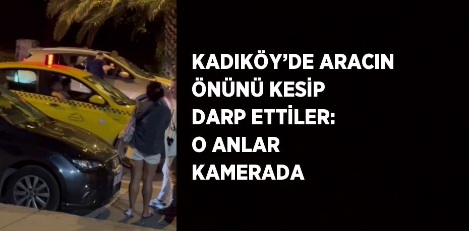 KADIKÖY’DE ARACIN ÖNÜNÜ KESİP DARP ETTİLER: O ANLAR KAMERADA