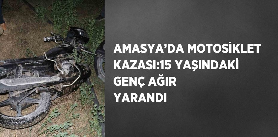 AMASYA’DA MOTOSİKLET KAZASI:15 YAŞINDAKİ GENÇ AĞIR YARANDI