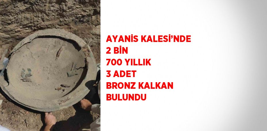 AYANİS KALESİ’NDE 2 BİN 700 YILLIK 3 ADET BRONZ KALKAN BULUNDU