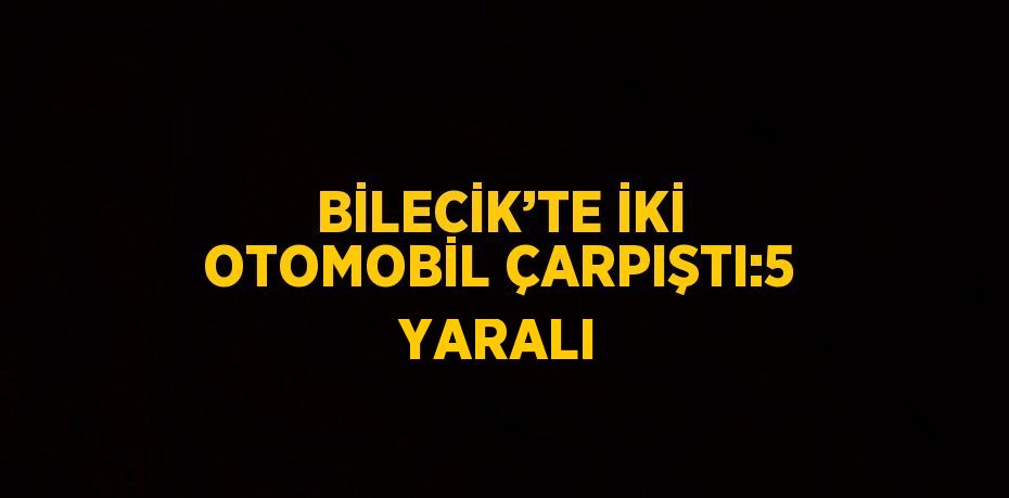 BİLECİK’TE İKİ OTOMOBİL ÇARPIŞTI:5 YARALI