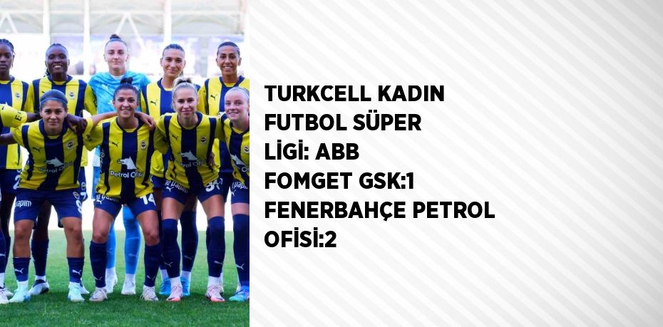 TURKCELL KADIN FUTBOL SÜPER LİGİ: ABB FOMGET GSK:1 FENERBAHÇE PETROL OFİSİ:2