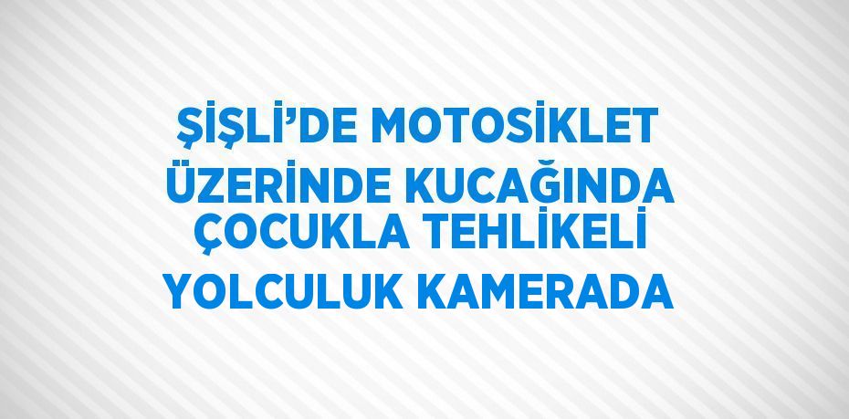 ŞİŞLİ’DE MOTOSİKLET ÜZERİNDE KUCAĞINDA ÇOCUKLA TEHLİKELİ YOLCULUK KAMERADA