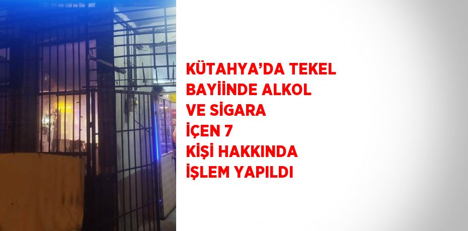 KÜTAHYA’DA TEKEL BAYİİNDE ALKOL VE SİGARA İÇEN 7 KİŞİ HAKKINDA İŞLEM YAPILDI