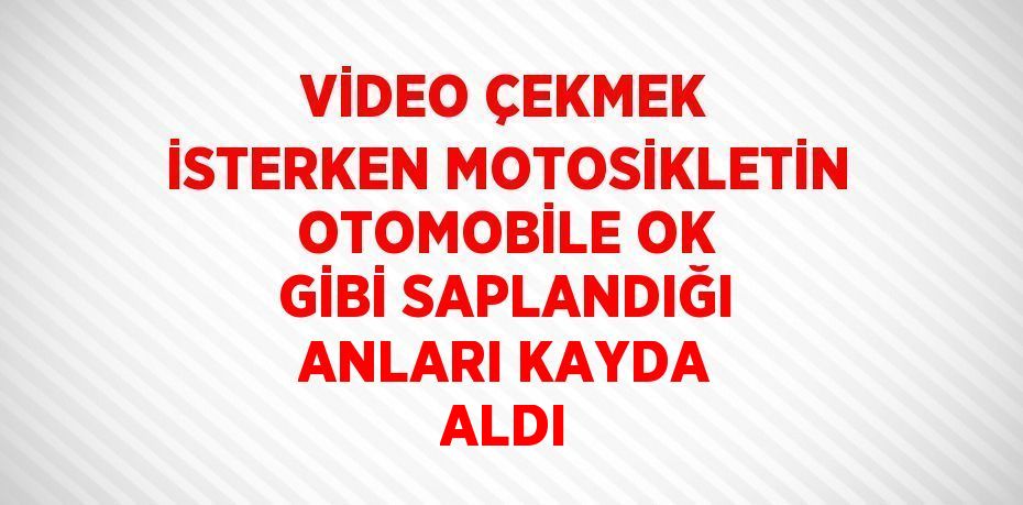 VİDEO ÇEKMEK İSTERKEN MOTOSİKLETİN OTOMOBİLE OK GİBİ SAPLANDIĞI ANLARI KAYDA ALDI