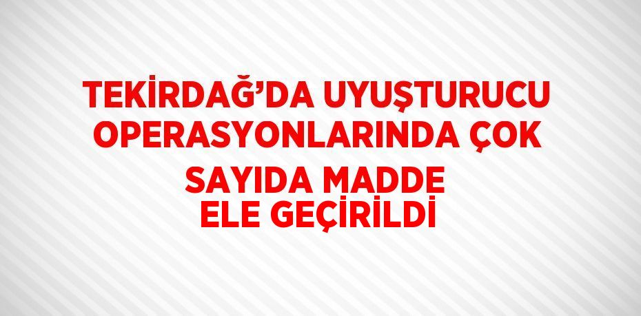 TEKİRDAĞ’DA UYUŞTURUCU OPERASYONLARINDA ÇOK SAYIDA MADDE ELE GEÇİRİLDİ