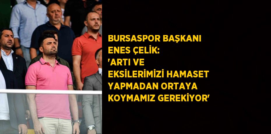 BURSASPOR BAŞKANI ENES ÇELİK: 'ARTI VE EKSİLERİMİZİ HAMASET YAPMADAN ORTAYA KOYMAMIZ GEREKİYOR'