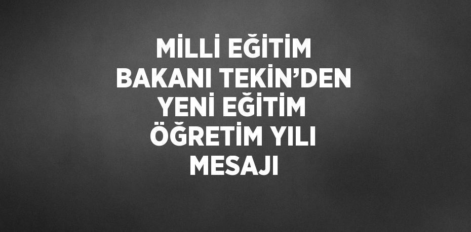 MİLLİ EĞİTİM BAKANI TEKİN’DEN YENİ EĞİTİM ÖĞRETİM YILI MESAJI