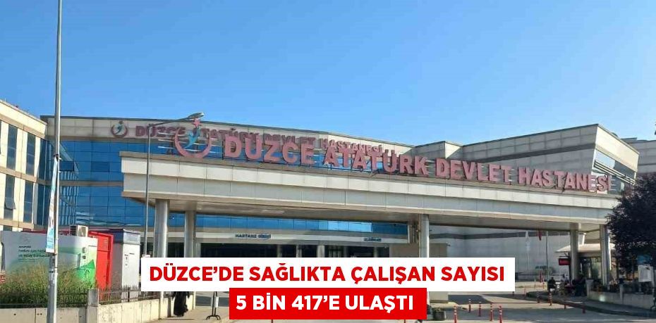 DÜZCE’DE SAĞLIKTA ÇALIŞAN SAYISI 5 BİN 417’E ULAŞTI