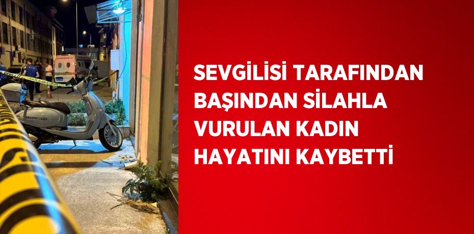 SEVGİLİSİ TARAFINDAN BAŞINDAN SİLAHLA VURULAN KADIN HAYATINI KAYBETTİ