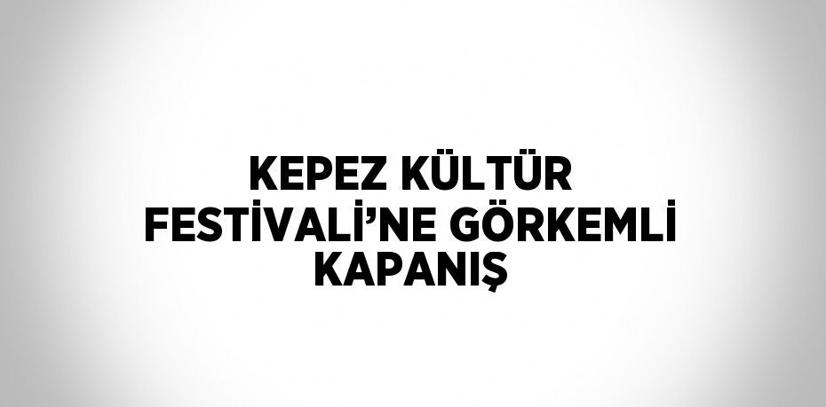 KEPEZ KÜLTÜR FESTİVALİ’NE GÖRKEMLİ KAPANIŞ