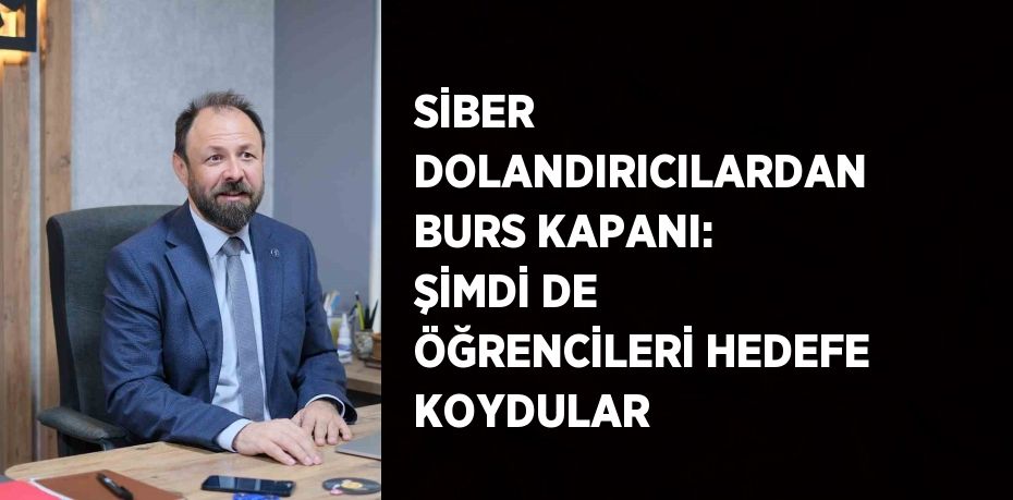 SİBER DOLANDIRICILARDAN BURS KAPANI: ŞİMDİ DE ÖĞRENCİLERİ HEDEFE KOYDULAR