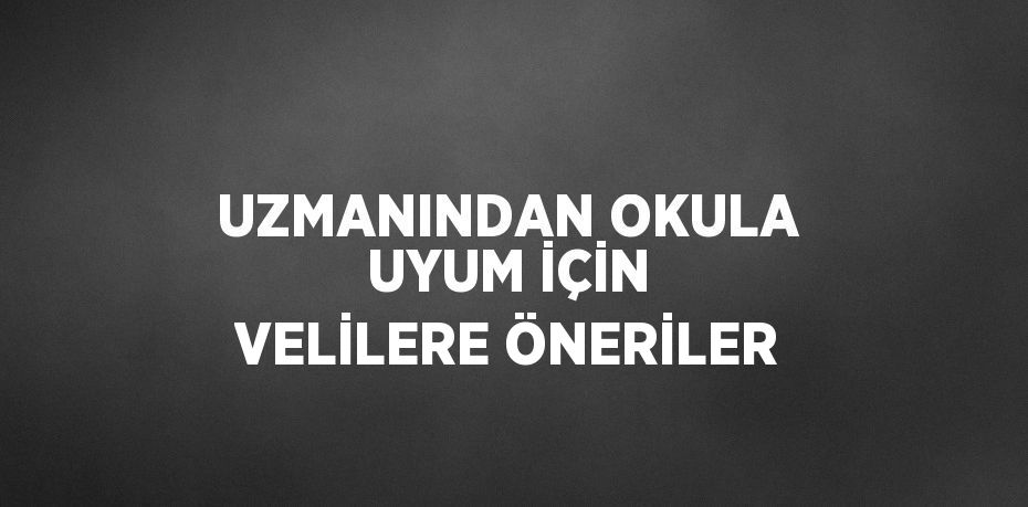 UZMANINDAN OKULA UYUM İÇİN VELİLERE ÖNERİLER