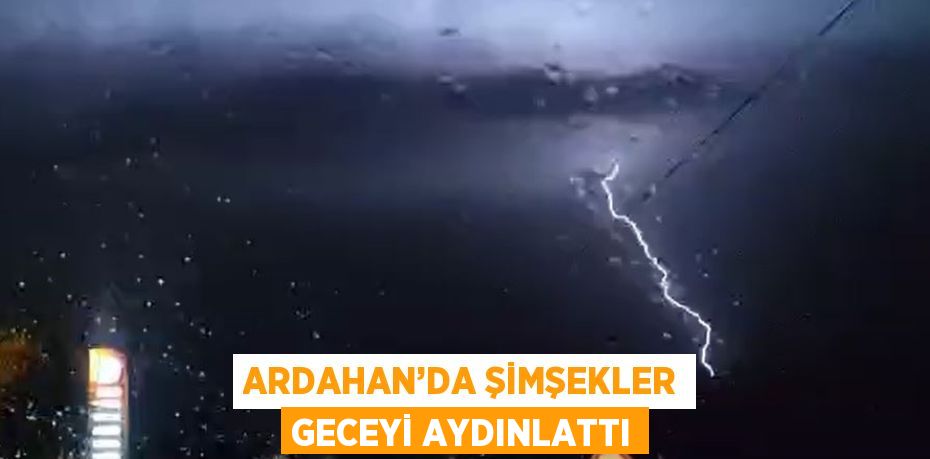 ARDAHAN’DA ŞİMŞEKLER GECEYİ AYDINLATTI