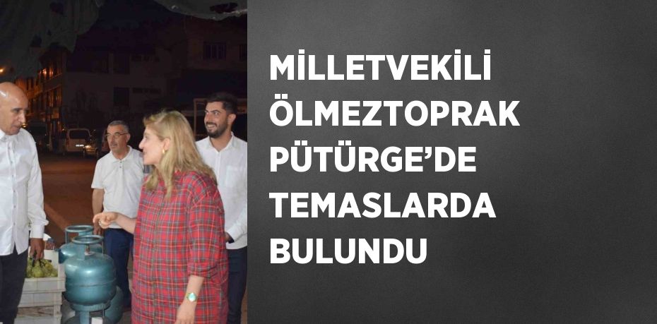 MİLLETVEKİLİ ÖLMEZTOPRAK PÜTÜRGE’DE TEMASLARDA BULUNDU