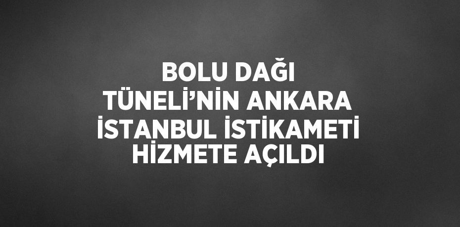 BOLU DAĞI TÜNELİ’NİN ANKARA İSTANBUL İSTİKAMETİ HİZMETE AÇILDI