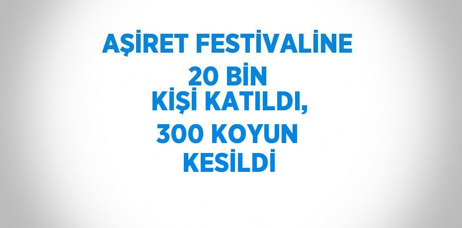 AŞİRET FESTİVALİNE 20 BİN KİŞİ KATILDI, 300 KOYUN KESİLDİ