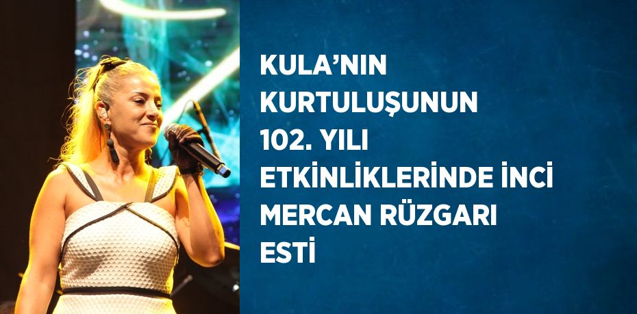 KULA’NIN KURTULUŞUNUN 102. YILI ETKİNLİKLERİNDE İNCİ MERCAN RÜZGARI ESTİ