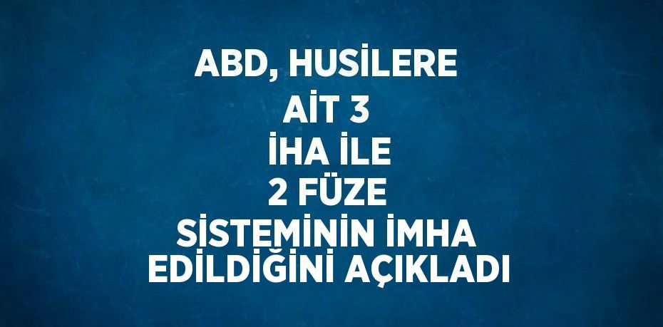 ABD, HUSİLERE AİT 3 İHA İLE 2 FÜZE SİSTEMİNİN İMHA EDİLDİĞİNİ AÇIKLADI