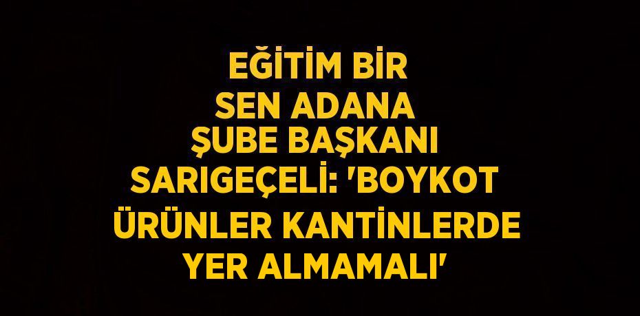 EĞİTİM BİR SEN ADANA ŞUBE BAŞKANI SARIGEÇELİ: 'BOYKOT ÜRÜNLER KANTİNLERDE YER ALMAMALI'