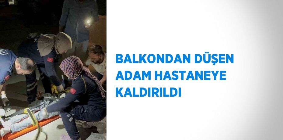 BALKONDAN DÜŞEN ADAM HASTANEYE KALDIRILDI