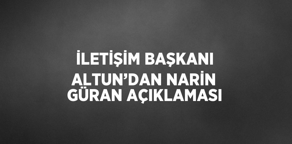 İLETİŞİM BAŞKANI ALTUN’DAN NARİN GÜRAN AÇIKLAMASI