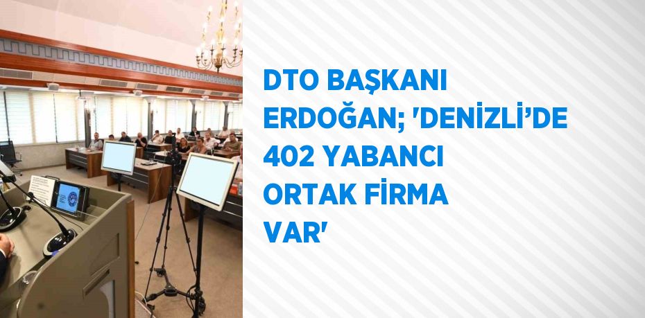 DTO BAŞKANI ERDOĞAN; 'DENİZLİ’DE 402 YABANCI ORTAK FİRMA VAR'