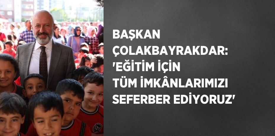 BAŞKAN ÇOLAKBAYRAKDAR: 'EĞİTİM İÇİN TÜM İMKÂNLARIMIZI SEFERBER EDİYORUZ'