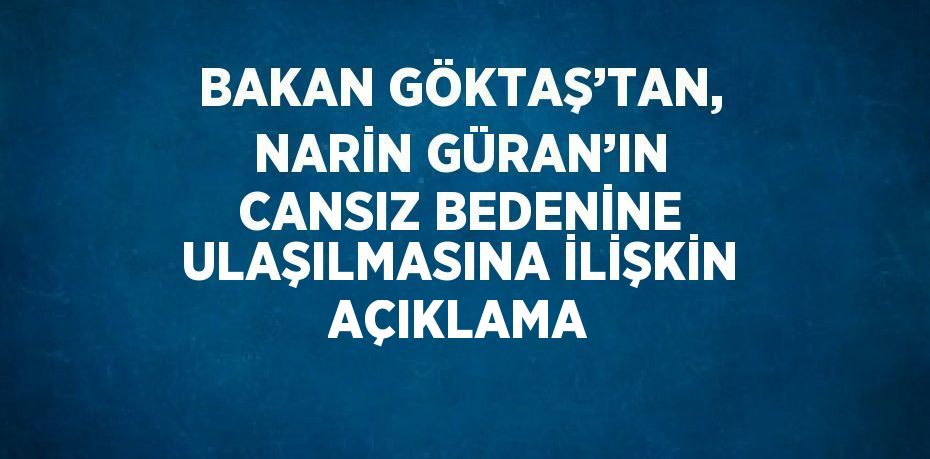 BAKAN GÖKTAŞ’TAN, NARİN GÜRAN’IN CANSIZ BEDENİNE ULAŞILMASINA İLİŞKİN AÇIKLAMA