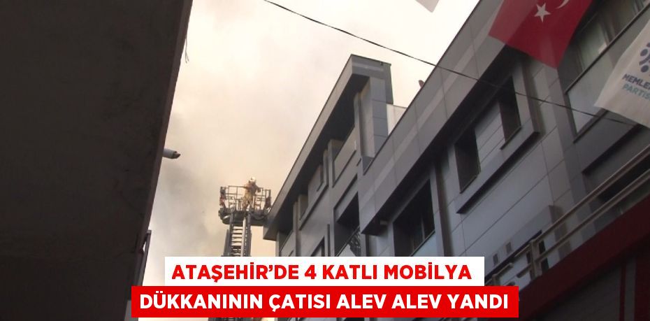 ATAŞEHİR’DE 4 KATLI MOBİLYA DÜKKANININ ÇATISI ALEV ALEV YANDI