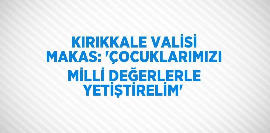 KIRIKKALE VALİSİ MAKAS: 'ÇOCUKLARIMIZI MİLLİ DEĞERLERLE YETİŞTİRELİM'