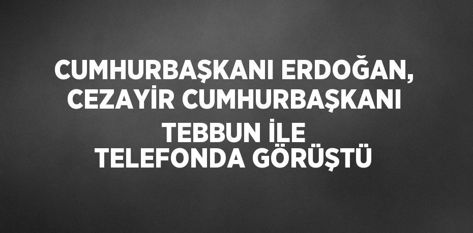 CUMHURBAŞKANI ERDOĞAN, CEZAYİR CUMHURBAŞKANI TEBBUN İLE TELEFONDA GÖRÜŞTÜ