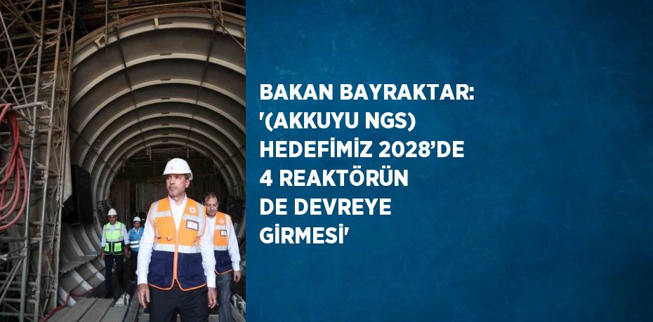 BAKAN BAYRAKTAR: '(AKKUYU NGS) HEDEFİMİZ 2028’DE 4 REAKTÖRÜN DE DEVREYE GİRMESİ'