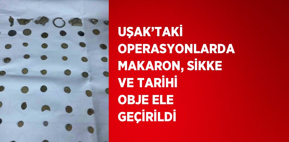 UŞAK’TAKİ OPERASYONLARDA MAKARON, SİKKE VE TARİHİ OBJE ELE GEÇİRİLDİ