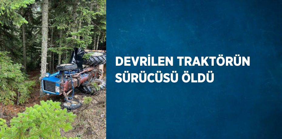 DEVRİLEN TRAKTÖRÜN SÜRÜCÜSÜ ÖLDÜ