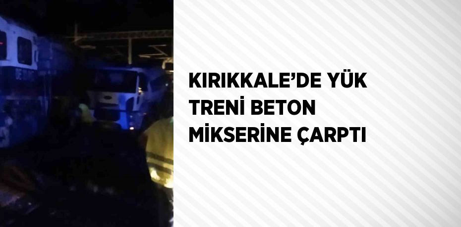 KIRIKKALE’DE YÜK TRENİ BETON MİKSERİNE ÇARPTI