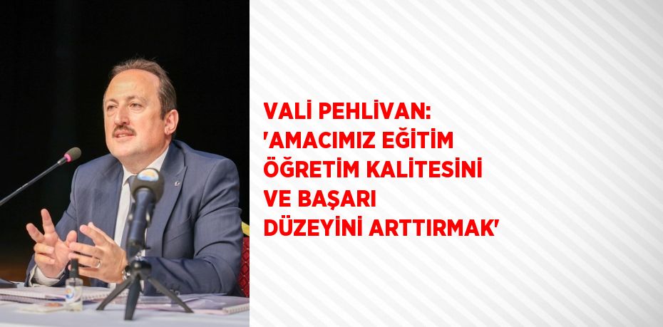 VALİ PEHLİVAN: 'AMACIMIZ EĞİTİM ÖĞRETİM KALİTESİNİ VE BAŞARI DÜZEYİNİ ARTTIRMAK'