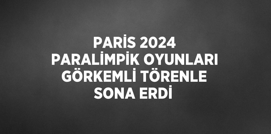 PARİS 2024 PARALİMPİK OYUNLARI GÖRKEMLİ TÖRENLE SONA ERDİ