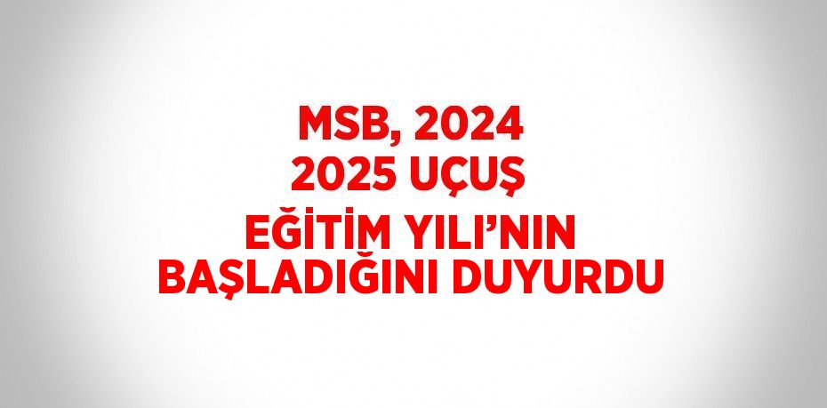 MSB, 2024 2025 UÇUŞ EĞİTİM YILI’NIN BAŞLADIĞINI DUYURDU