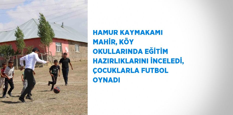 HAMUR KAYMAKAMI MAHİR, KÖY OKULLARINDA EĞİTİM HAZIRLIKLARINI İNCELEDİ, ÇOCUKLARLA FUTBOL OYNADI